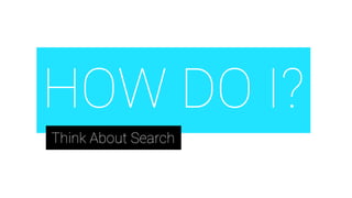 HOW DO I?
Think About Search
 