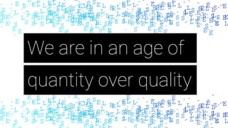 quantity over quality
We are in an age of
 