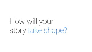 How will your
story take shape?
 