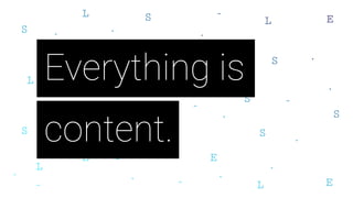 Everything is
content.
 
