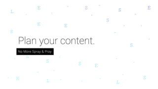 Plan your content.
No More Spray & Pray
 
