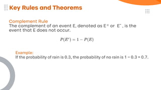 Complement Rule
The complement of an event E, denoted as E c or Eˉ , is the
event that E does not occur.
Key Rules and Theorems
Example:
If the probability of rain is 0.3, the probability of no rain is 1 − 0.3 = 0.7.
 