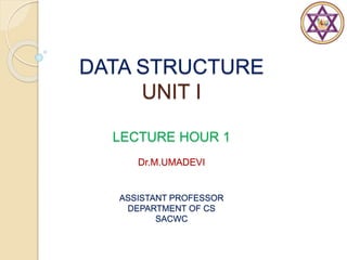 DATA STRUCTURE
UNIT I
LECTURE HOUR 1
Dr.M.UMADEVI
ASSISTANT PROFESSOR
DEPARTMENT OF CS
SACWC
 