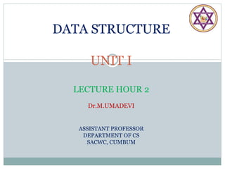 DATA STRUCTURE
UNIT I
LECTURE HOUR 2
Dr.M.UMADEVI
ASSISTANT PROFESSOR
DEPARTMENT OF CS
SACWC, CUMBUM
 