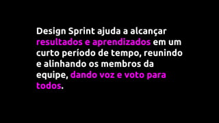 Design Sprint ajuda a alcançar
resultados e aprendizados em um
curto período de tempo, reunindo
e alinhando os membros da
equipe, dando voz e voto para
todos.
 