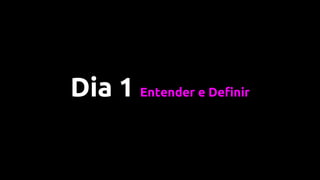 Dia 1 Entender e Definir
 