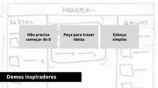 Demos inspiradores
Não precisa
começar do 0
Peça para trazer
ideias
Esboço
simples
 