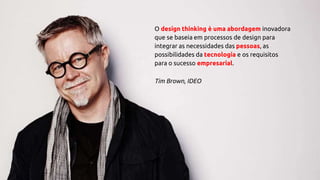 O design thinking é uma abordagem inovadora
que se baseia em processos de design para
integrar as necessidades das pessoas, as
possibilidades da tecnologia e os requisitos
para o sucesso empresarial.
Tim Brown, IDEO
 
