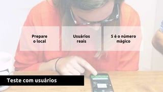 Teste com usuários
Prepare
o local
Usuários
reais
5 é o número
mágico
 