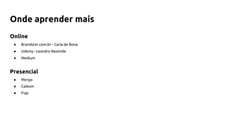 Online
● Brandster.com.br - Carla de Bona
● Udemy - Leandro Rezende
● Medium
Presencial
● Mergo
● Caleum
● Fiap
Onde aprender mais
 