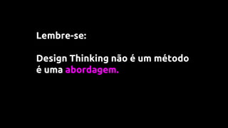 Lembre-se:
Design Thinking não é um método
é uma abordagem.
 