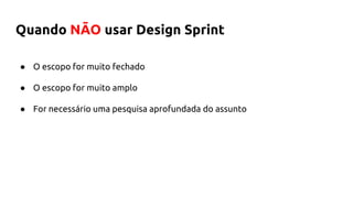● O escopo for muito fechado
● O escopo for muito amplo
● For necessário uma pesquisa aprofundada do assunto
Quando NÃO usar Design Sprint
 