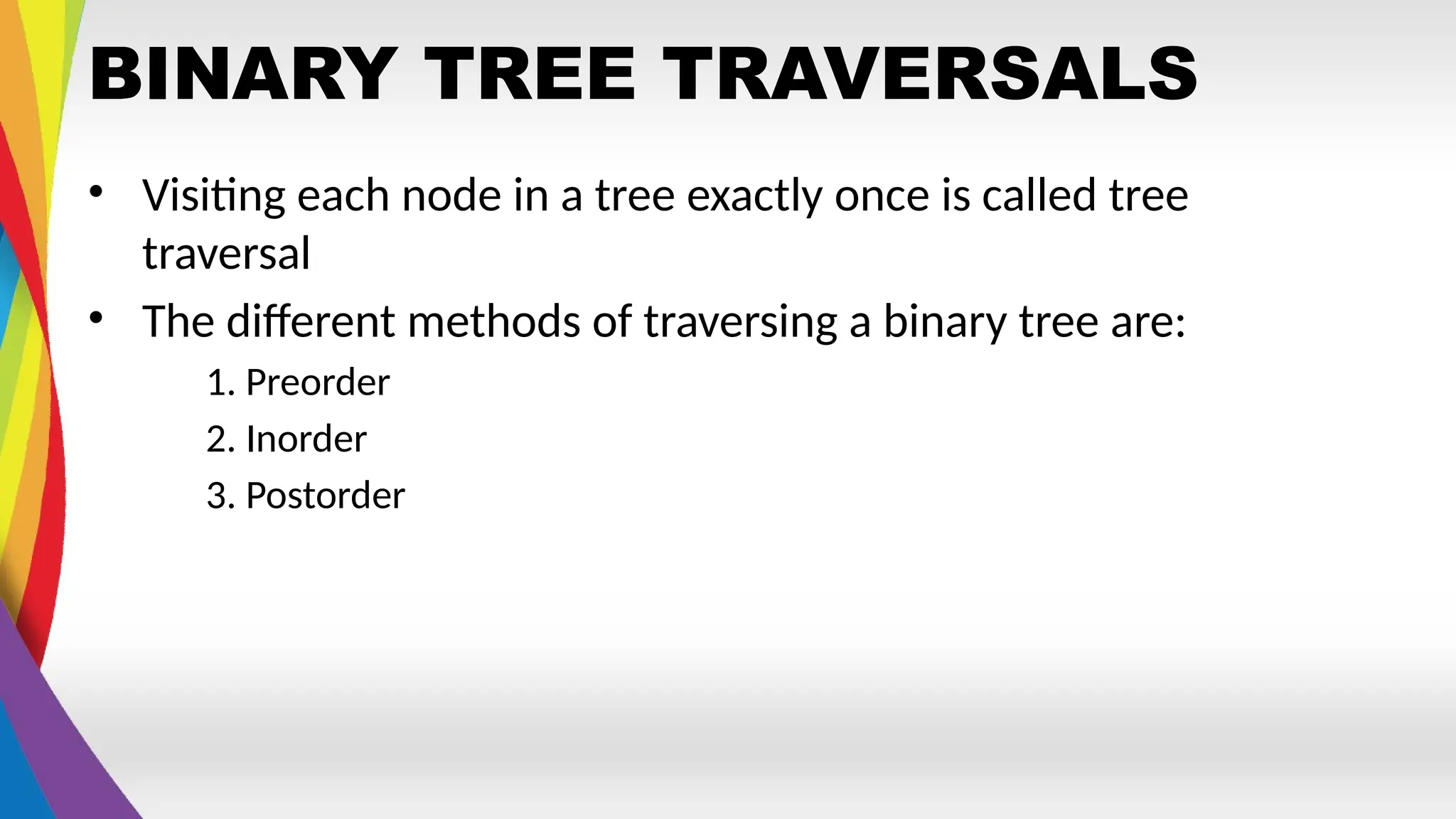BINARY TREE TRAVERSALS
• Visiting each node in a tree exactly once is called tree
traversal
• The different methods of traversing a binary tree are:
1. Preorder
2. Inorder
3. Postorder
 