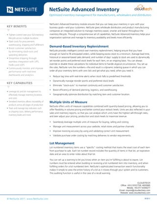 Data Sheet

NetSuite Advanced Inventory

Optimized inventory management for manufacturers, wholesalers and distributors

KEY BENEFITS
•	Tighten control over your full inventory
lifecycle across multiple locations
•	Slash costs for procurement,
warehousing, shipping and fulfillment
•	Boost customer satisfaction
by eliminating stock-outs and
speeding deliveries
•	Streamline shipping through
seamless integration with UPS,
FedEx and USPS
•	Continuously monitor and improve
performance with real-time
dashboards and analytics

KEY CAPABILITIES
•	Leverage lot and bin management to
effectively manage inventory locations
and costs
•	Serialized inventory allows traceability of
products across all stages of production
•	Track and manage key indicators such
as shipping costs, delivery performance,
inventory levels and more

NetSuite’s Advanced Inventory module ensures that you can keep your inventory in sync with your
business goals—and your customers. NetSuite gives wholesale distributors and product manufacturing
companies an integrated solution to manage inventory easier, smarter and leaner throughout the
inventory lifecycle. Through a comprehensive set of capabilities, NetSuite Advanced Inventory helps your
organization optimize and manage its inventory availability and levels more efficiently.

Demand-Based Inventory Replenishment
NetSuite provides intelligent control over inventory replenishment, helping ensure that you have
enough on hand to fill anticipated orders, while keeping excess stock to a minimum. Average lead time,
historical or seasonal-based sales demand, and number of days’ supply to stock are used to dynamically
set reorder points and preferred stock levels for each item, on an ongoing basis. You can always
override or disable these calculations for individual items to handle atypical circumstances. You set up
the rules, NetSuite runs the numbers—the end result is a dynamic ordering queue in which you can
order all your inventory items with one click and get what you need, when you need it.
•	 Reduce lag time with real-time alerts when stock falls to predefined thresholds
•	 Dynamically manage reorder points and preferred stock levels
•	 Eliminate “stock-outs” to maintain continuity and customer satisfaction
•	 Boost efficiency of demand planning, logistics, and warehousing
•	 Geographically optimize distribution by matching item and customer location.

Multiple Units of Measure
NetSuite offers units of measure capabilities combined with quantity-based pricing, allowing you to
offer flexibility in volume pricing and better control your restock levels. Units are also reflected in your
sales and inventory reports, so that you can analyze which units have the highest sell-through rates,
and later adjust your pricing, production and stock levels to maximize revenue.
•	 Seamlessly leverage multiple units of measure for buying, selling and costing
•	 Manage unit measurement across your website, retail stores and partner channels
•	 Improve invoicing accuracy by using and validating correct unit measurement
•	 Validate purchase order costing by matching deliveries to vendor requirements.

Lot Management
Lot numbered inventory items use a “specific” costing method that tracks the exact cost of each item
from purchase to sale. Each lot number record includes the quantity of items in that lot, an expiration
date and an area to enter notes about that lot.
You can set up a warning to let you know when an item you’re fulfilling is about to expire. Lot
numbers must be entered when building or receiving a lot numbered item into inventory, and when
fulfilling orders for a lot numbered item. NetSuite’s sophisticated transaction search functionality
makes it simple to view the entire history of a lot as it moves through your system and to customers.
This auditing function is useful in the case of a recall warning.

CLOUDTECH
Office: +63.2.6331728; 4820995
Mobile: +63.917.8348277
Email: inquire@cloudtecherp.com
Website: www.cloudtecherp.com

© NetSuite 2011. www.NetSuite.com

R1011

 