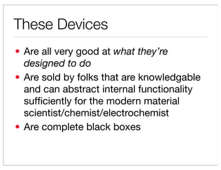 These Devices
? Are all very good at what theyre
  designed to do
? Are sold by folks that are knowledgable
  and can abstract internal functionality
  suf?ciently for the modern material
  scientist/chemist/electrochemist
? Are complete black boxes
 