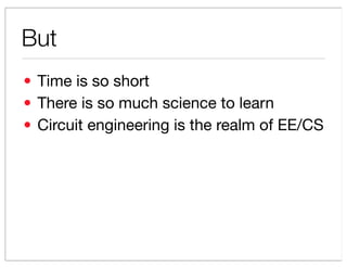 But
? Time is so short
? There is so much science to learn
? Circuit engineering is the realm of EE/CS
 