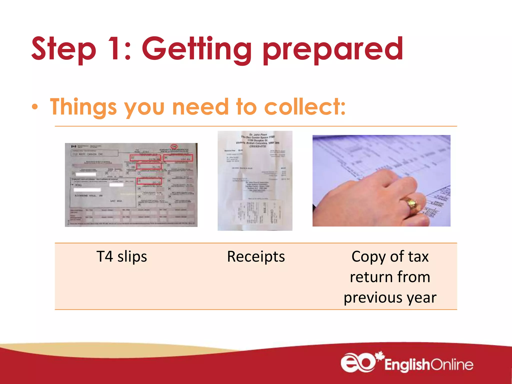 Step 1: Getting prepared
• Things you need to collect:
T4 slips Receipts Copy of tax
return from
previous year
 