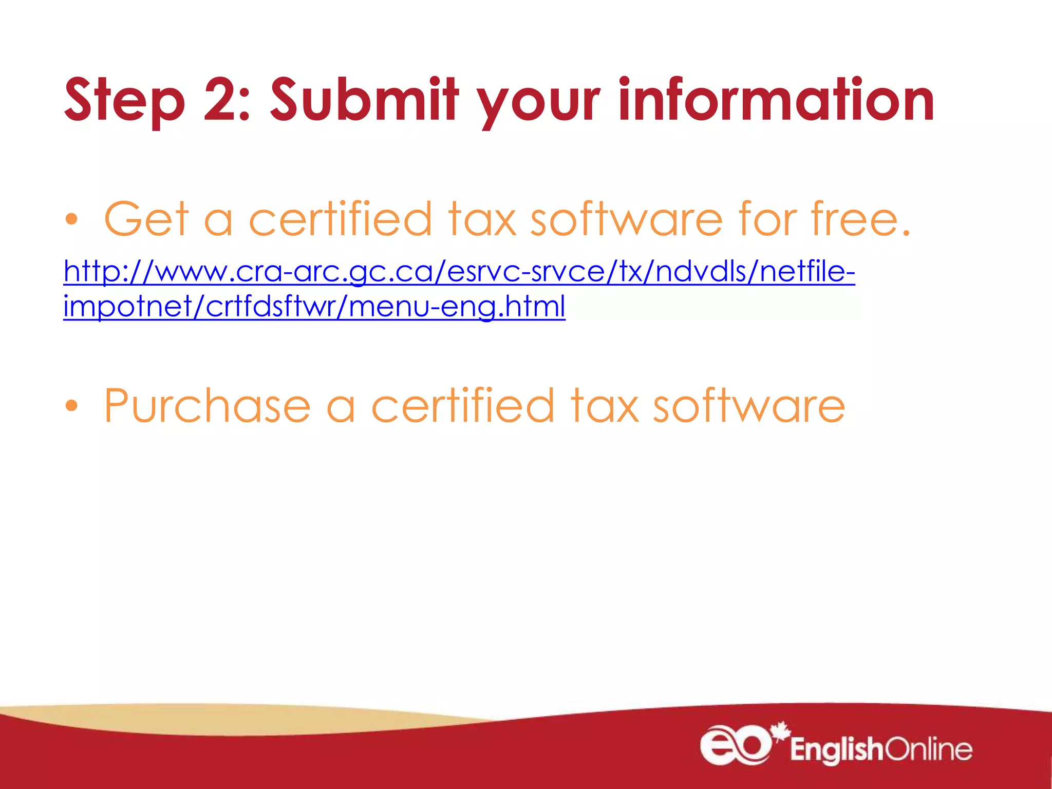 Step 2: Submit your information
• Get a certified tax software for free.
http://www.cra-arc.gc.ca/esrvc-srvce/tx/ndvdls/netfile-
impotnet/crtfdsftwr/menu-eng.html
• Purchase a certified tax software
 