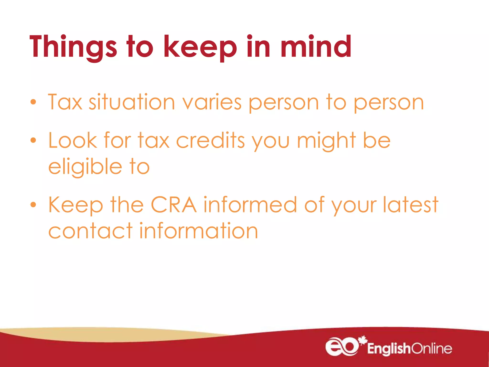 Things to keep in mind
• Tax situation varies person to person
• Look for tax credits you might be
eligible to
• Keep the CRA informed of your latest
contact information
 