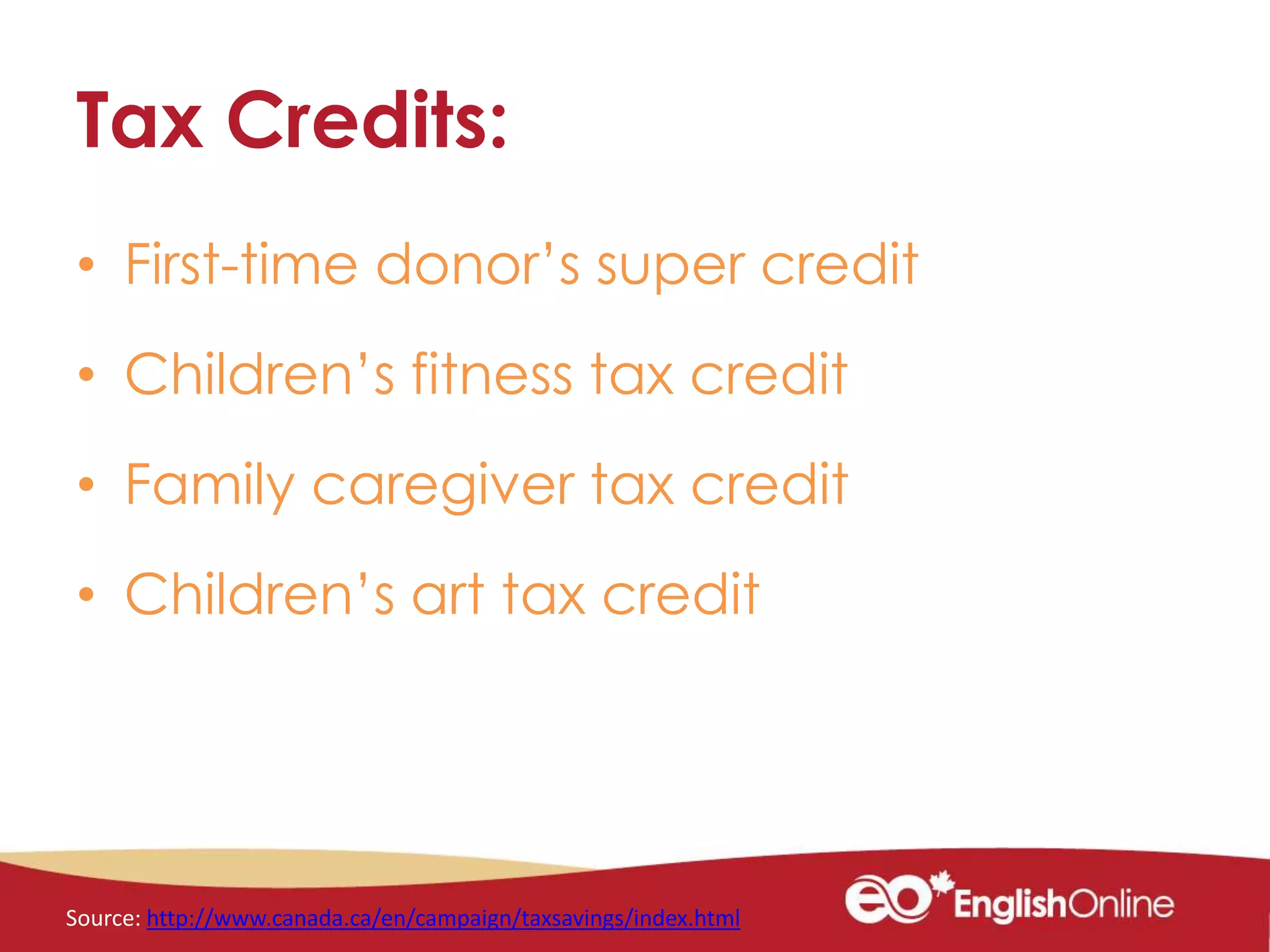 Tax Credits:
• First-time donor’s super credit
• Children’s fitness tax credit
• Family caregiver tax credit
• Children’s art tax credit
Source: http://www.canada.ca/en/campaign/taxsavings/index.html
 