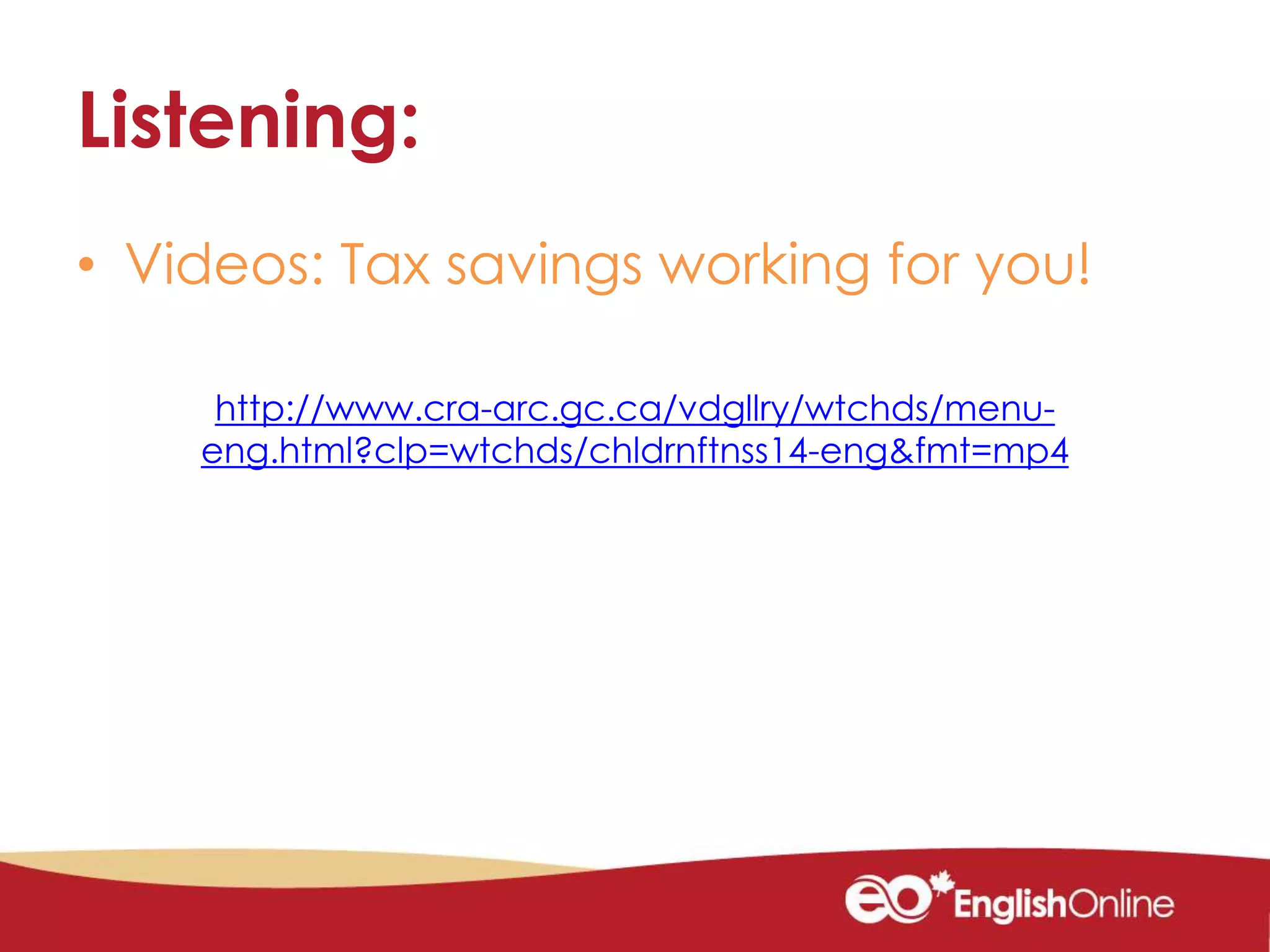 Listening:
• Videos: Tax savings working for you!
http://www.cra-arc.gc.ca/vdgllry/wtchds/menu-
eng.html?clp=wtchds/chldrnftnss14-eng&fmt=mp4
 