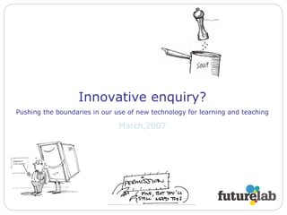 Innovative enquiry? Pushing the boundaries in our use of new technology for learning and teaching March,2007 