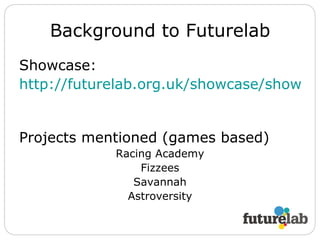 Background to Futurelab Showcase: http://futurelab.org.uk/showcase/show.htm   Projects mentioned (games based) Racing Academy Fizzees Savannah Astroversity 
