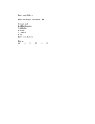Enter your choice: 4

Enter the element for deletion : 44

1.Create List
2.Add at begining
3.Add after
4.Delete
5.Traverse
6.exit
Enter your choice: 5

List is :
66        11   22      77     33      55
 