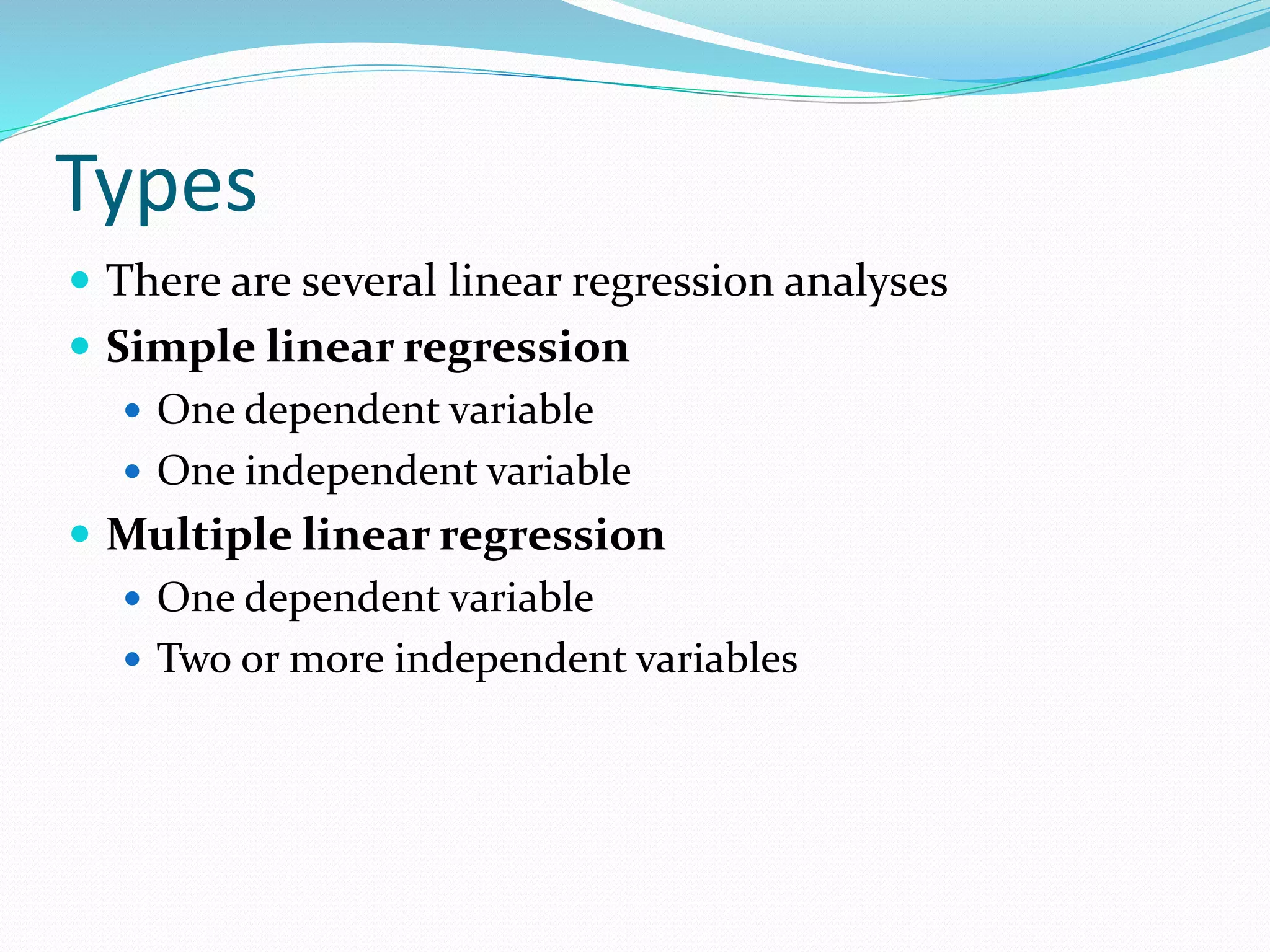 Types
 There are several linear regression analyses
 Simple linear regression
 One dependent variable
 One independent variable
 Multiple linear regression
 One dependent variable
 Two or more independent variables
 