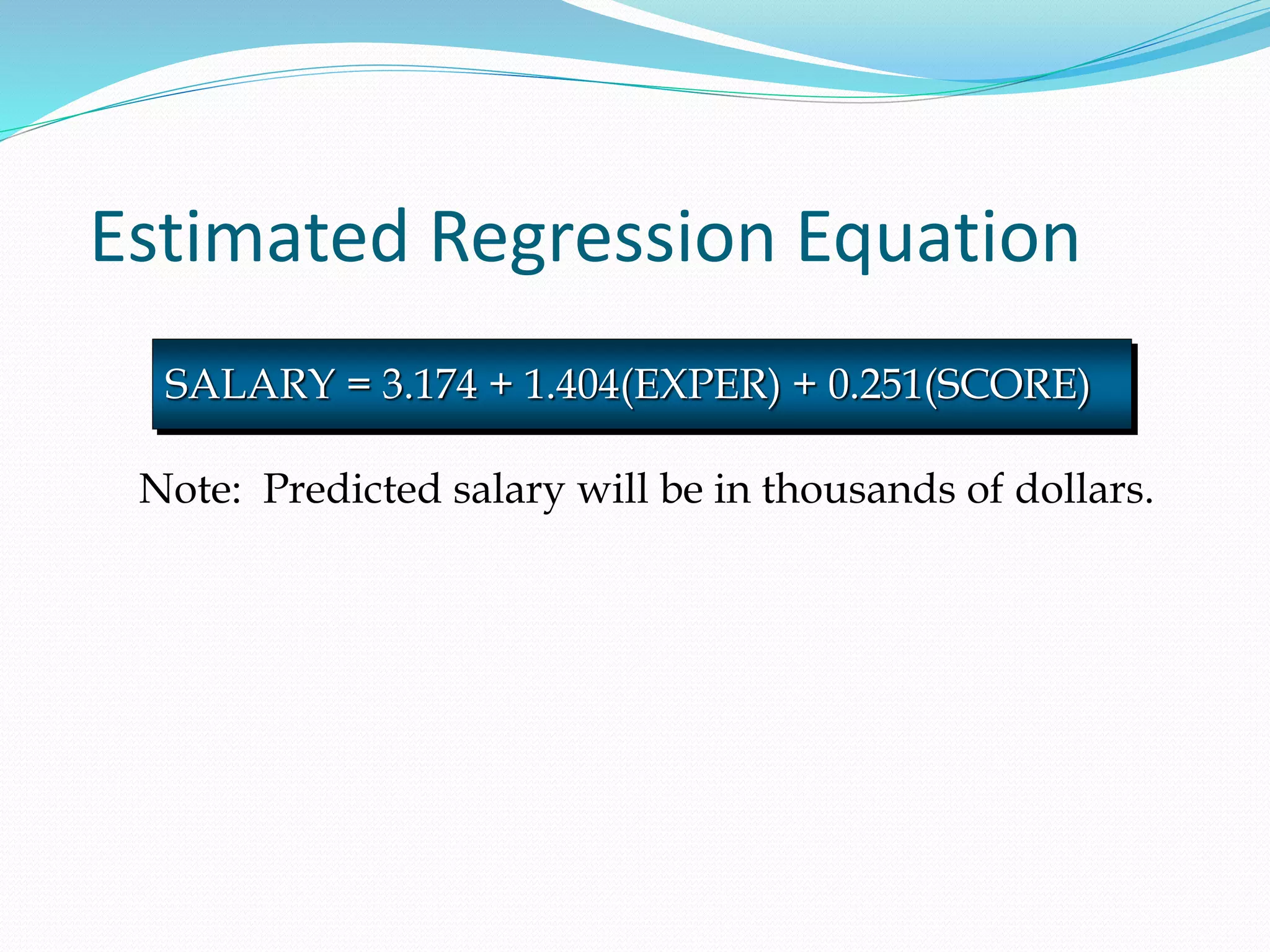 Estimated Regression Equation
SALARY = 3.174 + 1.404(EXPER) + 0.251(SCORE)
Note: Predicted salary will be in thousands of dollars.
 