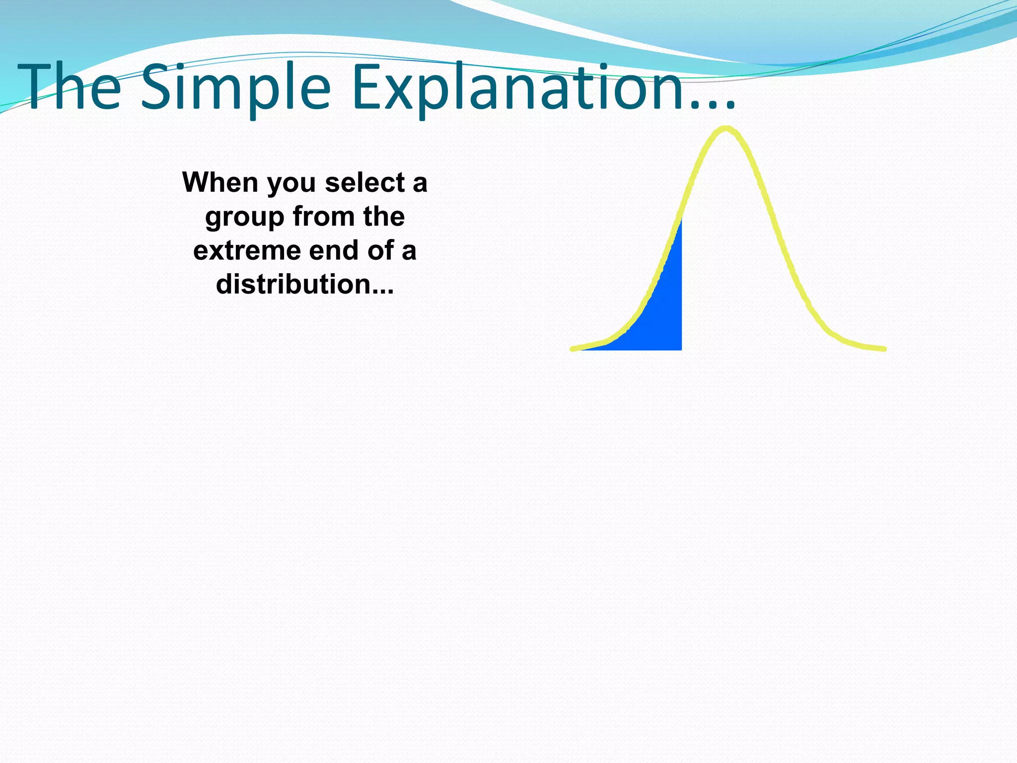The Simple Explanation...
When you select a
group from the
extreme end of a
distribution...
 