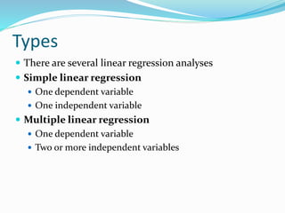 Types
 There are several linear regression analyses
 Simple linear regression
 One dependent variable
 One independent variable
 Multiple linear regression
 One dependent variable
 Two or more independent variables
 