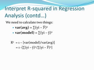 Interpret R-squared in Regression
Analysis (contd…)
We need to calculate two things:
 var(avg) = ∑(yi – Ӯ)2
 var(model) = ∑(yi – ŷ)2
R2 = 1 – [var(model)/var(avg)]
= 1 -[∑(yi – ŷ)2/∑(yi – Ӯ)2]
 