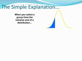 The Simple Explanation...
When you select a
group from the
extreme end of a
distribution...
 