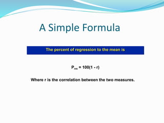 A Simple Formula
The percent of regression to the mean is
Prm = 100(1 - r)
Where r is the correlation between the two measures.
 