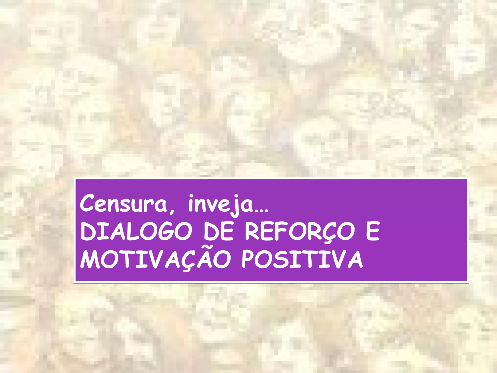 Censura, inveja…
DIALOGO DE REFORÇO E
MOTIVAÇÃO POSITIVA
Censura, inveja…
DIALOGO DE REFORÇO E
MOTIVAÇÃO POSITIVA
 