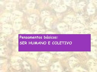 Pensamentos básicos:
SER HUMANO E COLETIVO
 