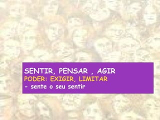 SENTIR, PENSAR , AGIR
PODER: EXIGIR, LIMITAR
- sente o seu sentir
 