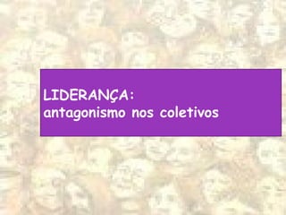 LIDERANÇA:
antagonismo nos coletivos
 