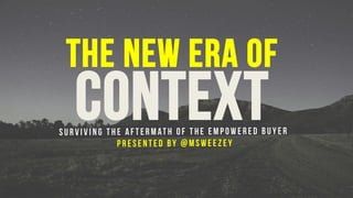 The New Era of
ContextSurviving the aftermath of the empowered buyer
Presented by @msweezey
 