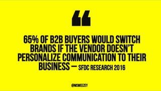 65% of B2B buyers would switch
brands if the vendor doesn’t
personalize communication to their
business – SFDC RESEARCH 20...