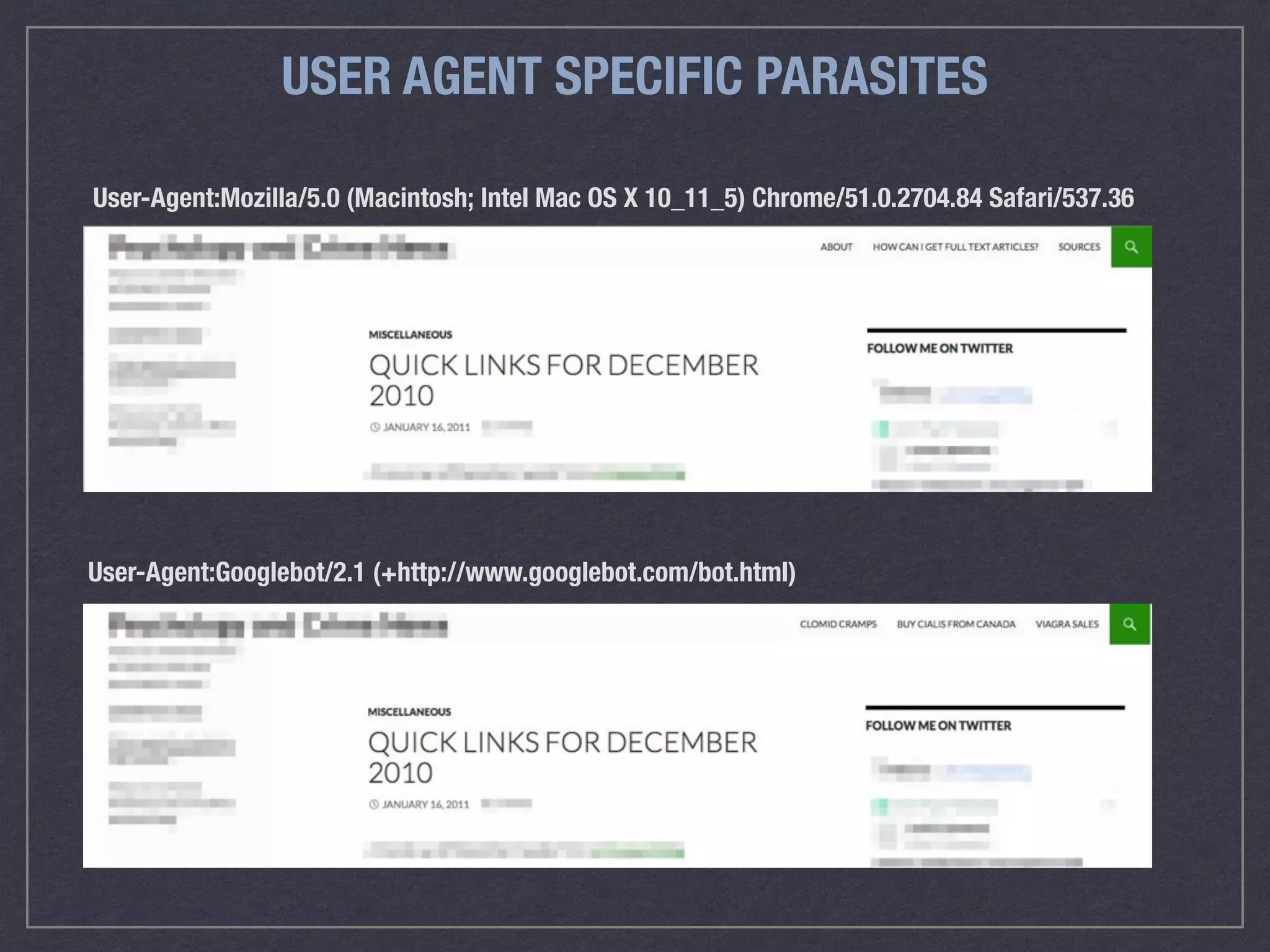 USER AGENT SPECIFIC PARASITES
User-Agent:Googlebot/2.1 (+http://www.googlebot.com/bot.html)
User-Agent:Mozilla/5.0 (Macintosh; Intel Mac OS X 10_11_5) Chrome/51.0.2704.84 Safari/537.36
 