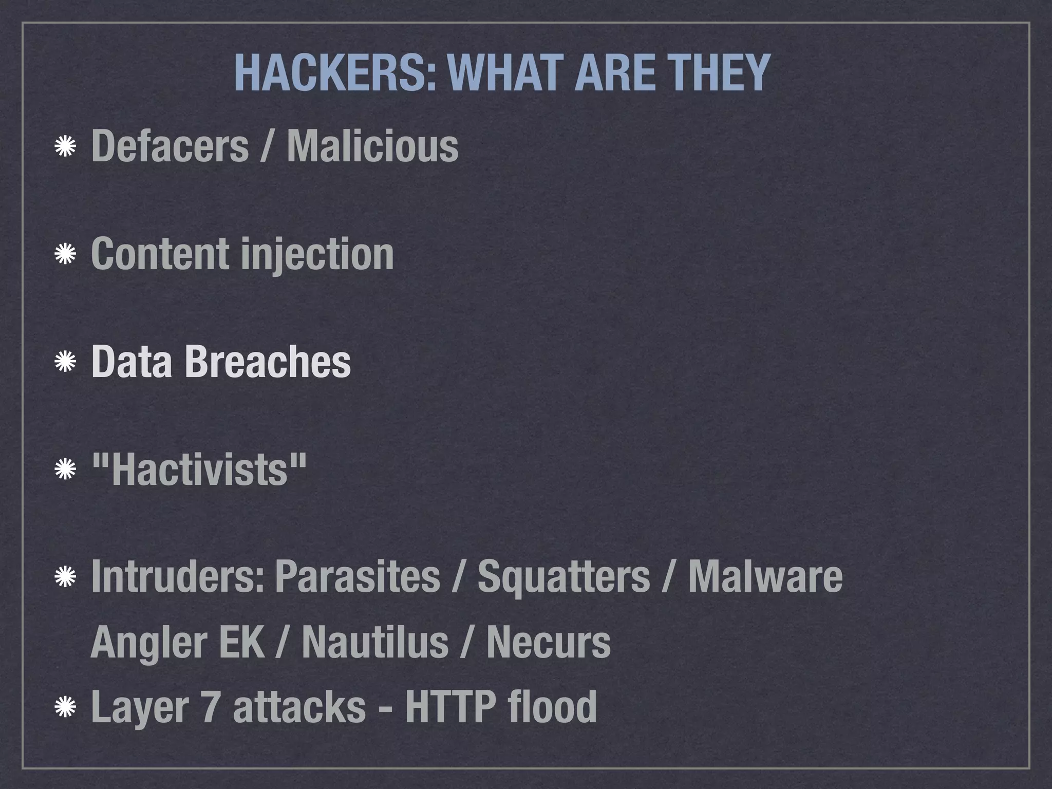 HACKERS: WHAT ARE THEY
Defacers / Malicious
Content injection
Data Breaches
"Hactivists"
Intruders: Parasites / Squatters / Malware 
Angler EK / Nautilus / Necurs
Layer 7 attacks - HTTP ﬂood
 