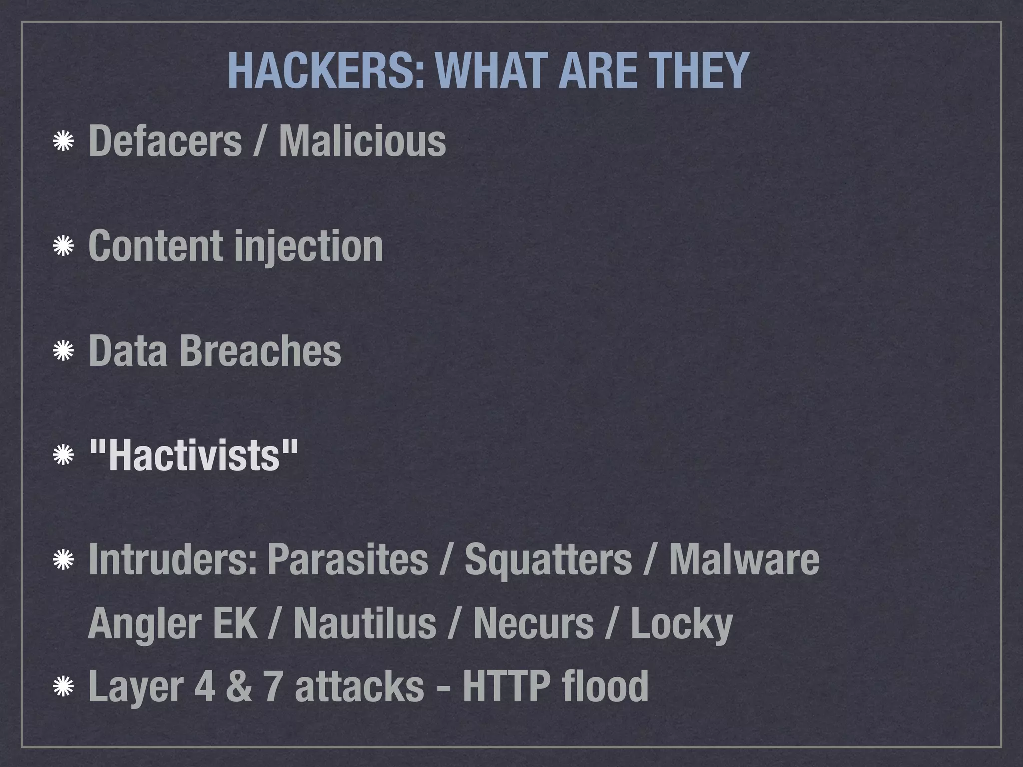 HACKERS: WHAT ARE THEY
Defacers / Malicious
Content injection
Data Breaches
"Hactivists"
Intruders: Parasites / Squatters / Malware 
Angler EK / Nautilus / Necurs / Locky
Layer 4 & 7 attacks - HTTP ﬂood
 