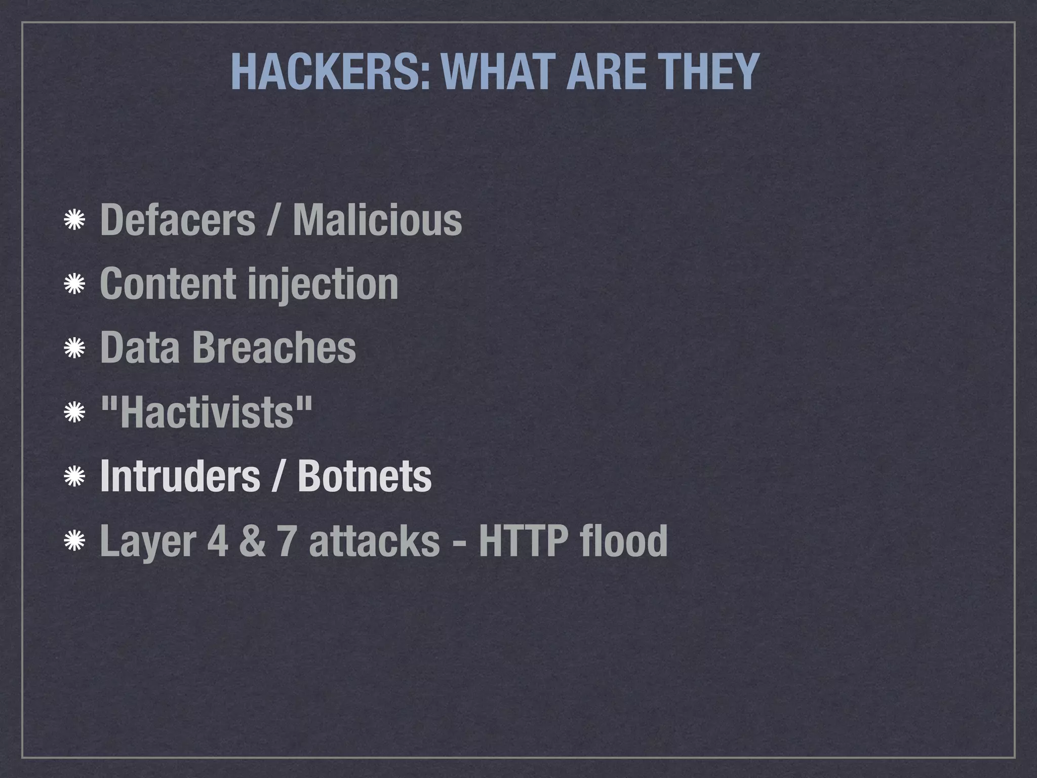 HACKERS: WHAT ARE THEY
Defacers / Malicious
Content injection
Data Breaches
"Hactivists"
Intruders / Botnets
Layer 4 & 7 attacks - HTTP ﬂood
 
