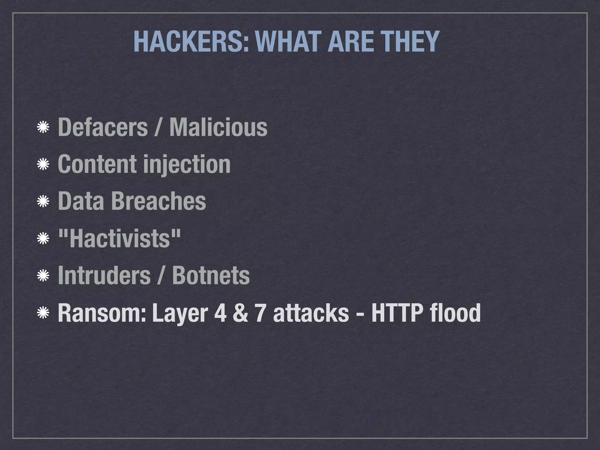 HACKERS: WHAT ARE THEY
Defacers / Malicious
Content injection
Data Breaches
"Hactivists"
Intruders / Botnets
Ransom: Layer 4 & 7 attacks - HTTP ﬂood
 