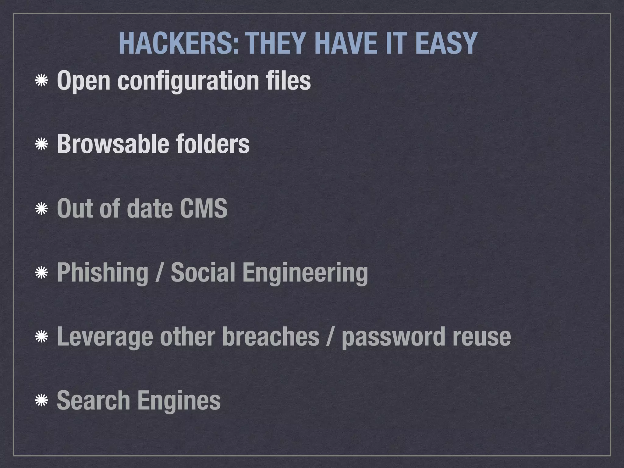 HACKERS: THEY HAVE IT EASY
Open conﬁguration ﬁles
Browsable folders 
Out of date CMS
Phishing / Social Engineering
Leverage other breaches / password reuse
Search Engines
 