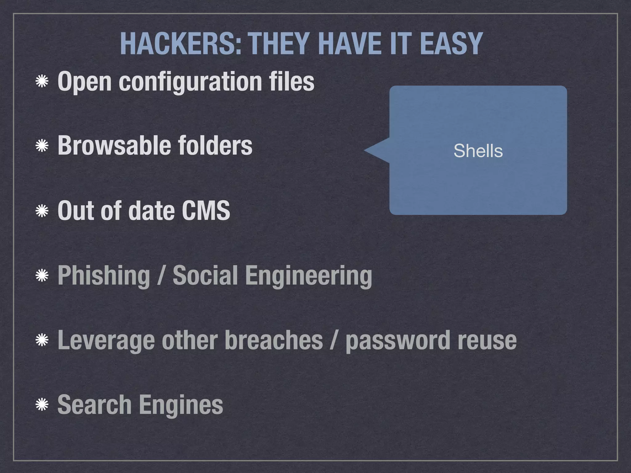 HACKERS: THEY HAVE IT EASY
Open conﬁguration ﬁles
Browsable folders 
Out of date CMS
Phishing / Social Engineering
Leverage other breaches / password reuse
Search Engines
Shells
 