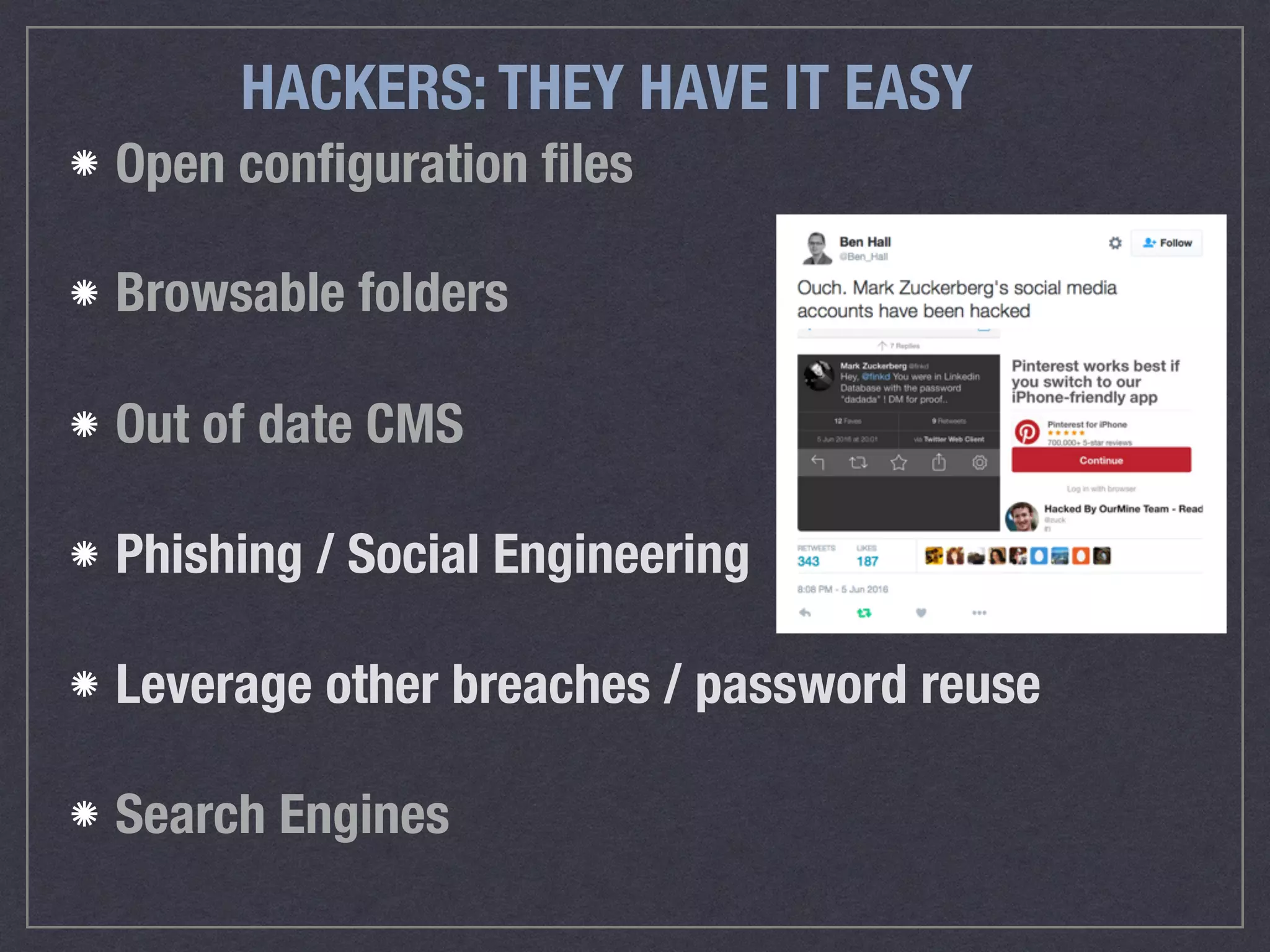 HACKERS: THEY HAVE IT EASY
Open conﬁguration ﬁles
Browsable folders 
Out of date CMS
Phishing / Social Engineering
Leverage other breaches / password reuse
Search Engines
 