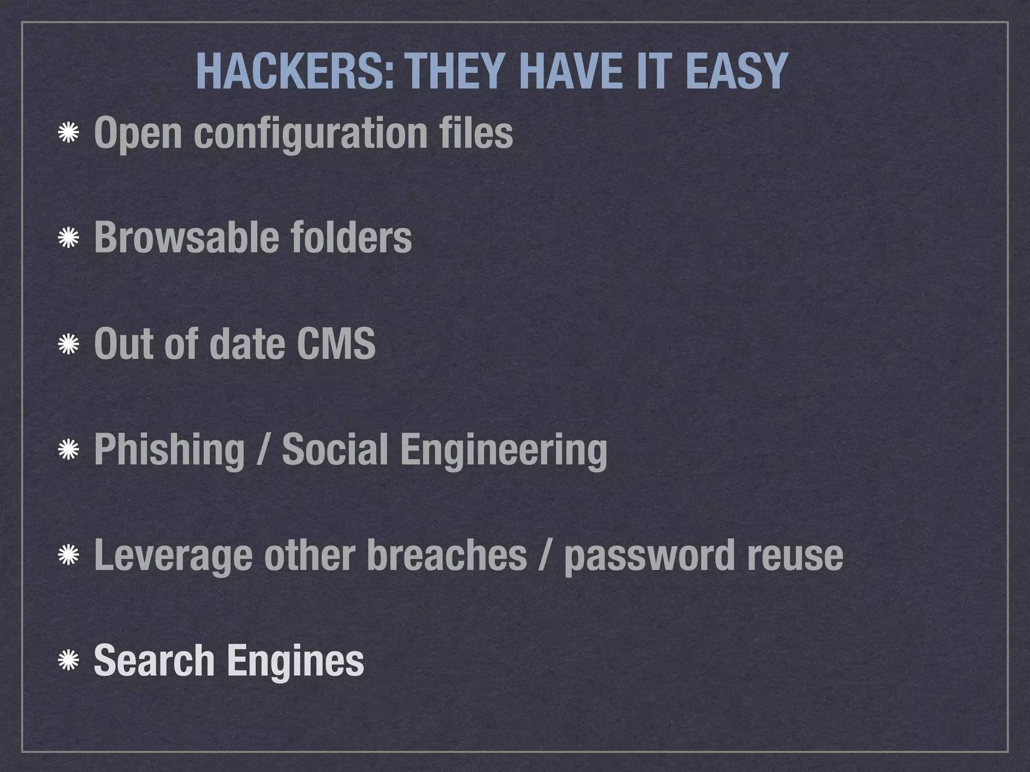 HACKERS: THEY HAVE IT EASY
Open conﬁguration ﬁles
Browsable folders 
Out of date CMS
Phishing / Social Engineering
Leverage other breaches / password reuse
Search Engines
 